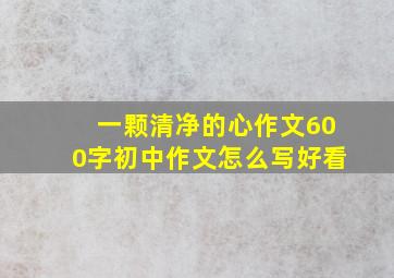 一颗清净的心作文600字初中作文怎么写好看