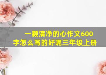 一颗清净的心作文600字怎么写的好呢三年级上册