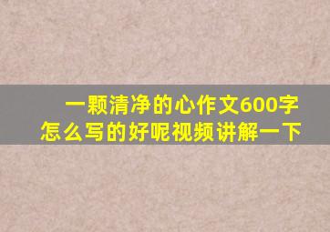 一颗清净的心作文600字怎么写的好呢视频讲解一下