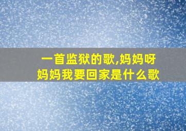 一首监狱的歌,妈妈呀妈妈我要回家是什么歌