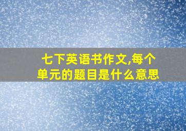 七下英语书作文,每个单元的题目是什么意思