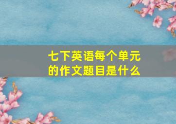 七下英语每个单元的作文题目是什么