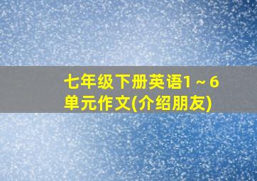 七年级下册英语1～6单元作文(介绍朋友)