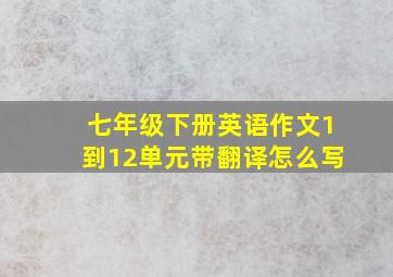 七年级下册英语作文1到12单元带翻译怎么写