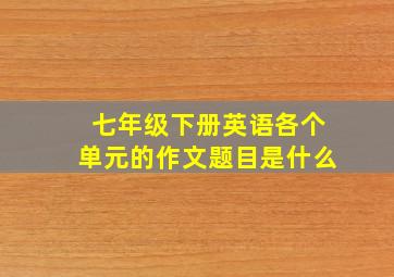 七年级下册英语各个单元的作文题目是什么