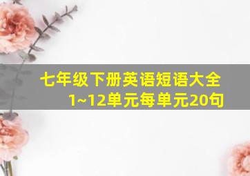 七年级下册英语短语大全1~12单元每单元20句