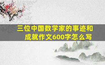 三位中国数学家的事迹和成就作文600字怎么写