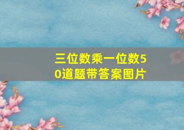 三位数乘一位数50道题带答案图片