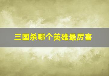 三国杀哪个英雄最厉害