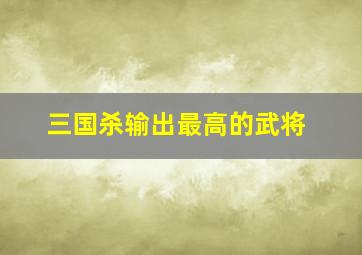 三国杀输出最高的武将