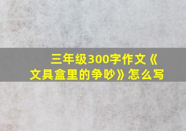 三年级300字作文《文具盒里的争吵》怎么写