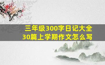 三年级300字日记大全30篇上学期作文怎么写