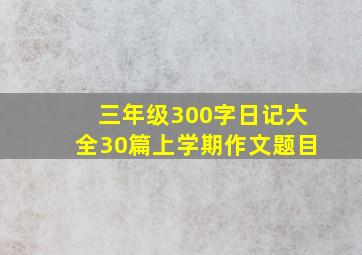 三年级300字日记大全30篇上学期作文题目