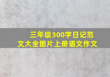 三年级300字日记范文大全图片上册语文作文