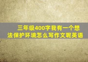 三年级400字我有一个想法保护环境怎么写作文呢英语