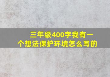 三年级400字我有一个想法保护环境怎么写的