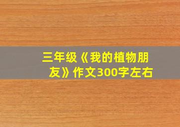 三年级《我的植物朋友》作文300字左右