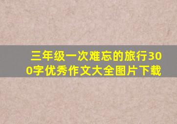 三年级一次难忘的旅行300字优秀作文大全图片下载