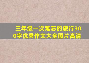 三年级一次难忘的旅行300字优秀作文大全图片高清