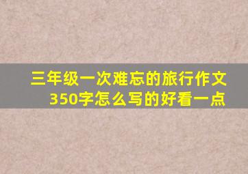 三年级一次难忘的旅行作文350字怎么写的好看一点