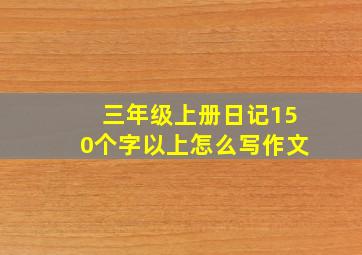 三年级上册日记150个字以上怎么写作文