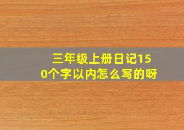 三年级上册日记150个字以内怎么写的呀