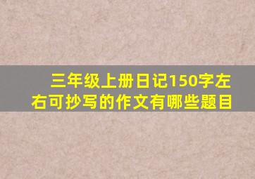 三年级上册日记150字左右可抄写的作文有哪些题目