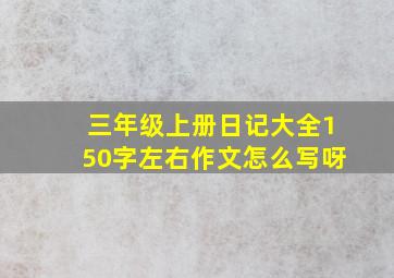 三年级上册日记大全150字左右作文怎么写呀