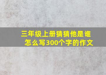 三年级上册猜猜他是谁怎么写300个字的作文