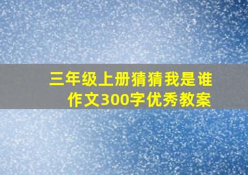 三年级上册猜猜我是谁作文300字优秀教案