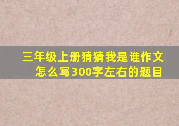 三年级上册猜猜我是谁作文怎么写300字左右的题目