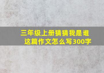 三年级上册猜猜我是谁这篇作文怎么写300字