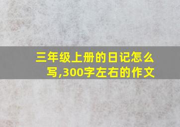 三年级上册的日记怎么写,300字左右的作文