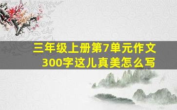 三年级上册第7单元作文300字这儿真美怎么写