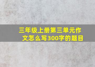 三年级上册第三单元作文怎么写300字的题目