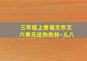 三年级上册语文作文六单元这热热扶~儿八