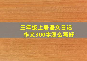 三年级上册语文日记作文300字怎么写好