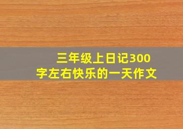 三年级上日记300字左右快乐的一天作文