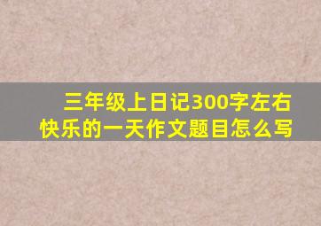 三年级上日记300字左右快乐的一天作文题目怎么写