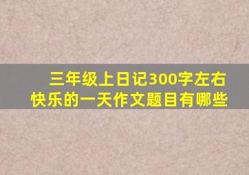 三年级上日记300字左右快乐的一天作文题目有哪些