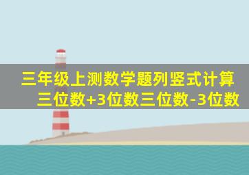 三年级上测数学题列竖式计算三位数+3位数三位数-3位数