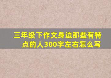 三年级下作文身边那些有特点的人300字左右怎么写