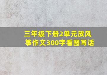 三年级下册2单元放风筝作文300字看图写话