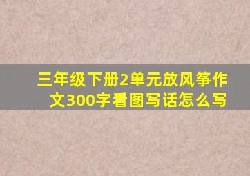 三年级下册2单元放风筝作文300字看图写话怎么写