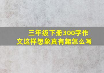 三年级下册300字作文这样想象真有趣怎么写