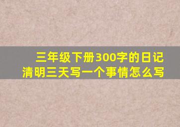 三年级下册300字的日记清明三天写一个事情怎么写