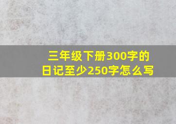 三年级下册300字的日记至少250字怎么写