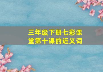 三年级下册七彩课堂第十课的近义词