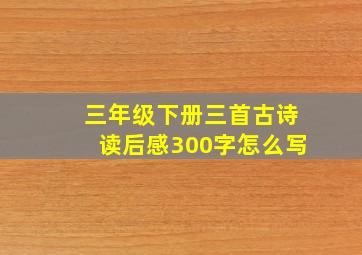 三年级下册三首古诗读后感300字怎么写