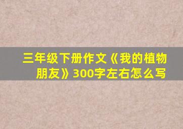 三年级下册作文《我的植物朋友》300字左右怎么写